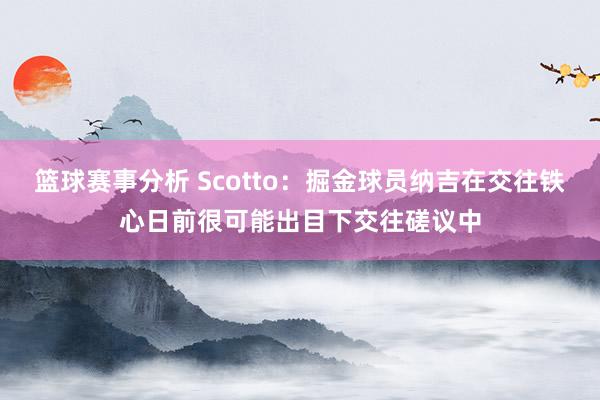 篮球赛事分析 Scotto：掘金球员纳吉在交往铁心日前很可能出目下交往磋议中