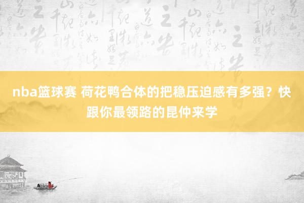 nba篮球赛 荷花鸭合体的把稳压迫感有多强？快跟你最领路的昆仲来学