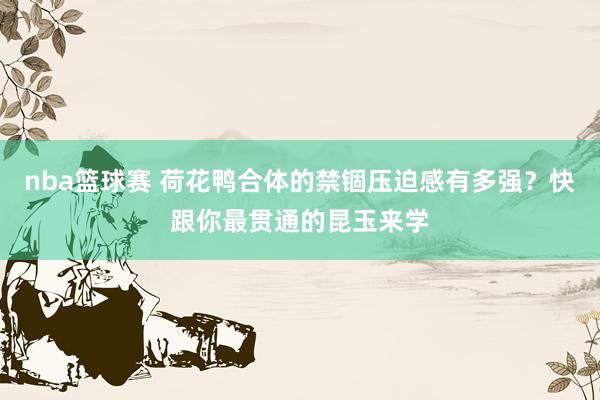 nba篮球赛 荷花鸭合体的禁锢压迫感有多强？快跟你最贯通的昆玉来学