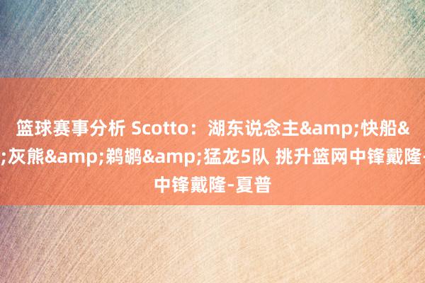 篮球赛事分析 Scotto：湖东说念主&快船&灰熊&鹈鹕&猛龙5队 挑升篮网中锋戴隆-夏普