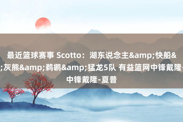 最近篮球赛事 Scotto：湖东说念主&快船&灰熊&鹈鹕&猛龙5队 有益篮网中锋戴隆-夏普