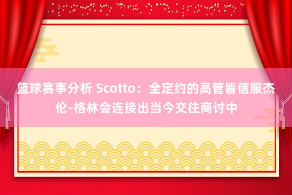 篮球赛事分析 Scotto：全定约的高管皆信服杰伦-格林会连接出当今交往商讨中