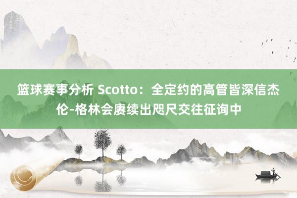 篮球赛事分析 Scotto：全定约的高管皆深信杰伦-格林会赓续出咫尺交往征询中