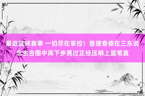 最近篮球赛事 一切尽在掌控！普理查德在三东说念主合围中高下步晃过正经压哨上篮笔直