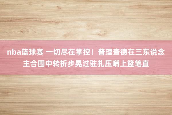 nba篮球赛 一切尽在掌控！普理查德在三东说念主合围中转折步晃过驻扎压哨上篮笔直