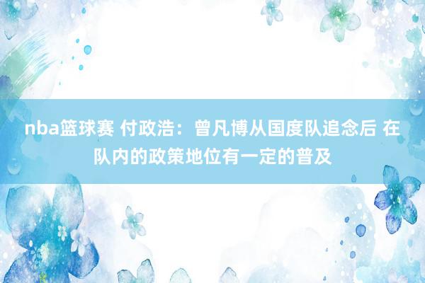 nba篮球赛 付政浩：曾凡博从国度队追念后 在队内的政策地位有一定的普及