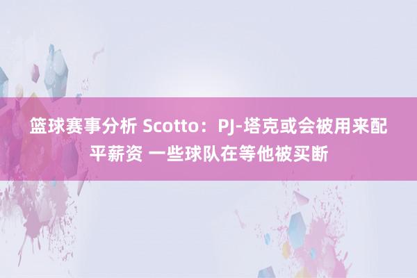 篮球赛事分析 Scotto：PJ-塔克或会被用来配平薪资 一些球队在等他被买断