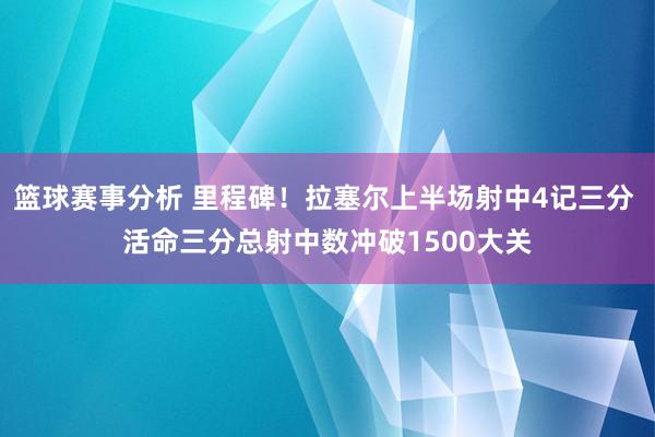 篮球赛事分析 里程碑！拉塞尔上半场射中4记三分 活命三分总射中数冲破1500大关