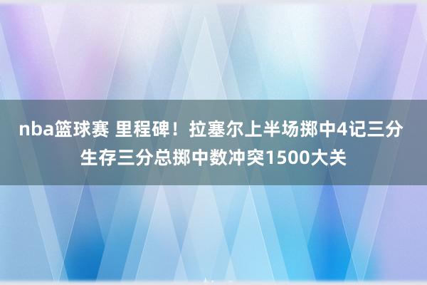 nba篮球赛 里程碑！拉塞尔上半场掷中4记三分 生存三分总掷中数冲突1500大关