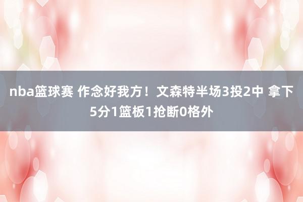 nba篮球赛 作念好我方！文森特半场3投2中 拿下5分1篮板1抢断0格外