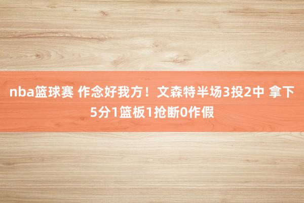 nba篮球赛 作念好我方！文森特半场3投2中 拿下5分1篮板1抢断0作假