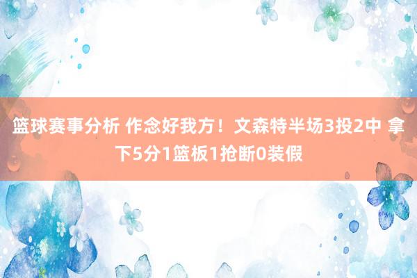 篮球赛事分析 作念好我方！文森特半场3投2中 拿下5分1篮板1抢断0装假