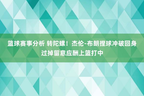 篮球赛事分析 转陀螺！杰伦-布朗捏球冲破回身过掉留意应酬上篮打中