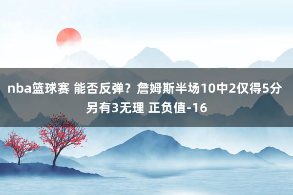 nba篮球赛 能否反弹？詹姆斯半场10中2仅得5分 另有3无理 正负值-16