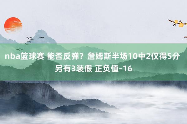 nba篮球赛 能否反弹？詹姆斯半场10中2仅得5分 另有3装假 正负值-16