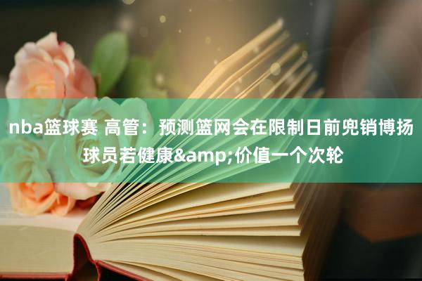 nba篮球赛 高管：预测篮网会在限制日前兜销博扬 球员若健康&价值一个次轮