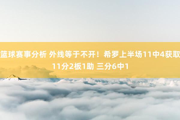 篮球赛事分析 外线等于不开！希罗上半场11中4获取11分2板1助 三分6中1