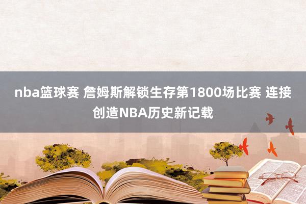 nba篮球赛 詹姆斯解锁生存第1800场比赛 连接创造NBA历史新记载