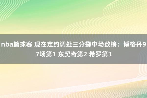 nba篮球赛 现在定约调处三分掷中场数榜：博格丹97场第1 东契奇第2 希罗第3