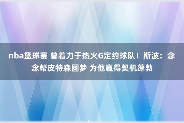 nba篮球赛 曾着力于热火G定约球队！斯波：念念帮皮特森圆梦 为他赢得契机蓬勃