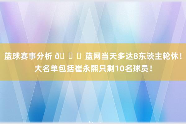 篮球赛事分析 👀篮网当天多达8东谈主轮休！大名单包括崔永熙只剩10名球员！