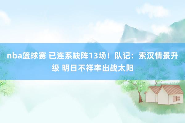 nba篮球赛 已连系缺阵13场！队记：索汉情景升级 明日不祥率出战太阳