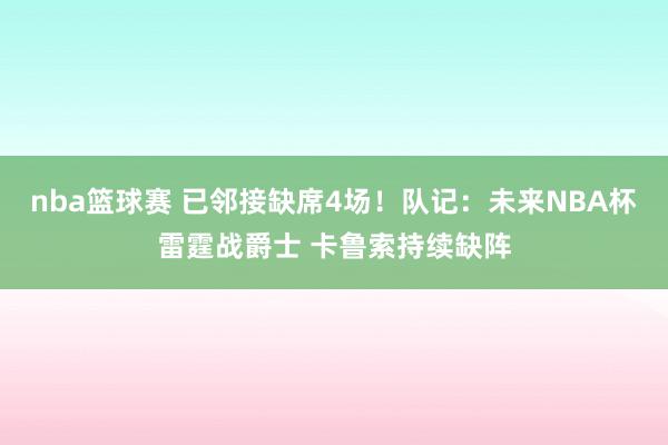 nba篮球赛 已邻接缺席4场！队记：未来NBA杯雷霆战爵士 卡鲁索持续缺阵