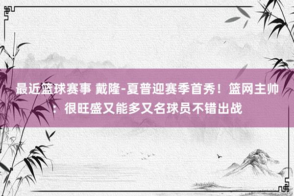 最近篮球赛事 戴隆-夏普迎赛季首秀！篮网主帅：很旺盛又能多又名球员不错出战