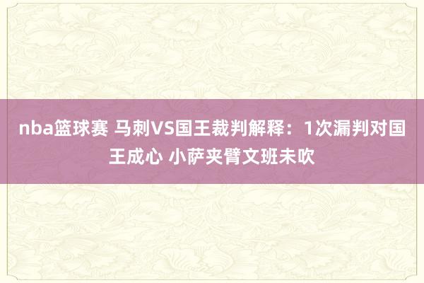 nba篮球赛 马刺VS国王裁判解释：1次漏判对国王成心 小萨夹臂文班未吹