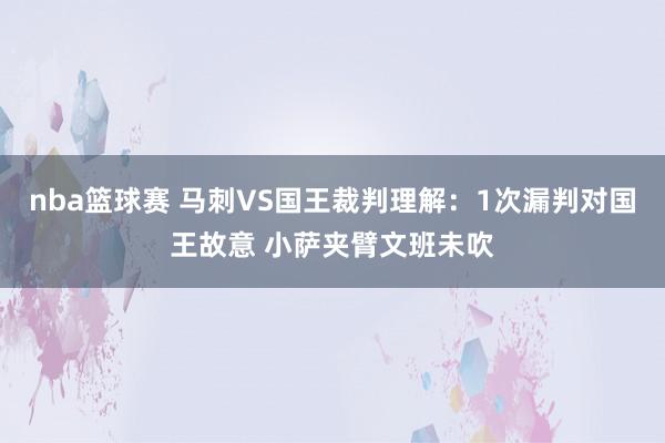 nba篮球赛 马刺VS国王裁判理解：1次漏判对国王故意 小萨夹臂文班未吹