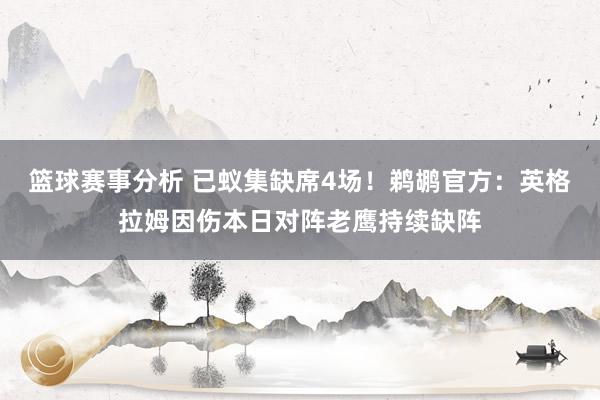 篮球赛事分析 已蚁集缺席4场！鹈鹕官方：英格拉姆因伤本日对阵老鹰持续缺阵