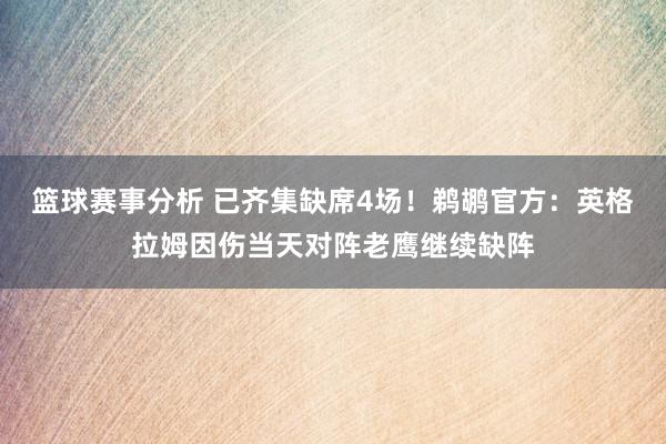 篮球赛事分析 已齐集缺席4场！鹈鹕官方：英格拉姆因伤当天对阵老鹰继续缺阵