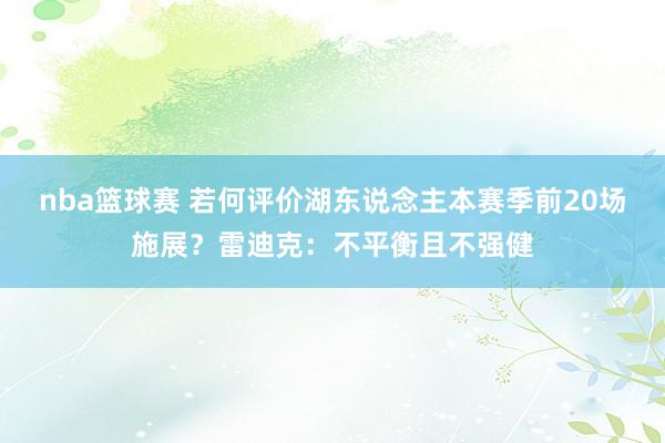 nba篮球赛 若何评价湖东说念主本赛季前20场施展？雷迪克：不平衡且不强健