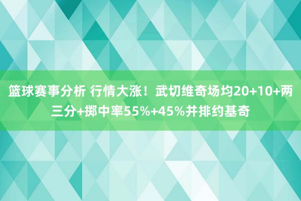 篮球赛事分析 行情大涨！武切维奇场均20+10+两三分+掷中率55%+45%并排约基奇