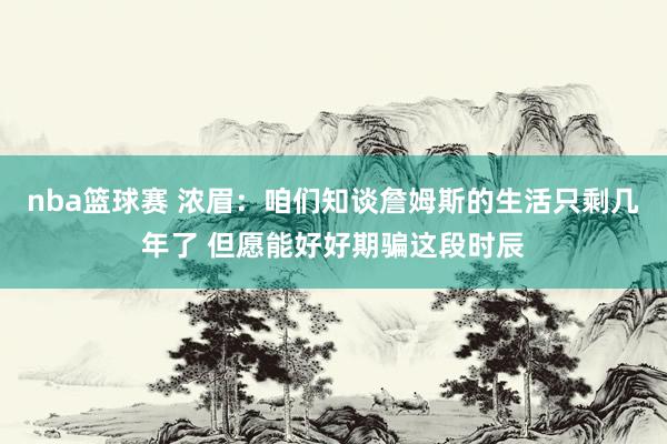 nba篮球赛 浓眉：咱们知谈詹姆斯的生活只剩几年了 但愿能好好期骗这段时辰