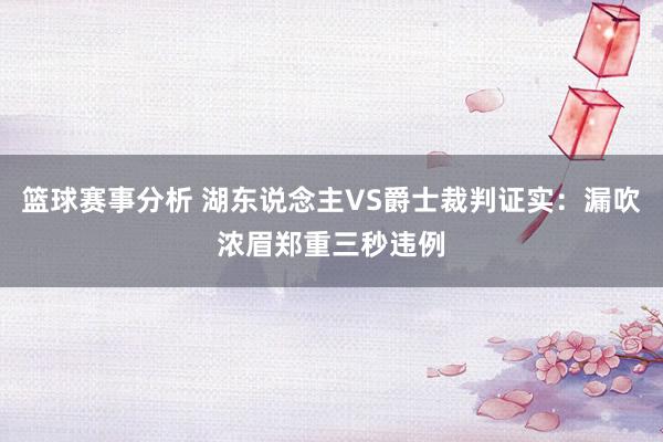 篮球赛事分析 湖东说念主VS爵士裁判证实：漏吹浓眉郑重三秒违例