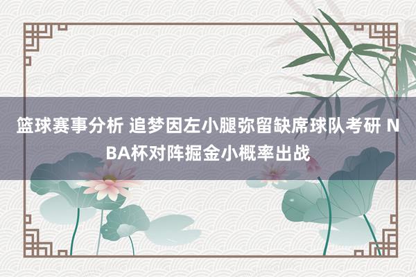 篮球赛事分析 追梦因左小腿弥留缺席球队考研 NBA杯对阵掘金小概率出战