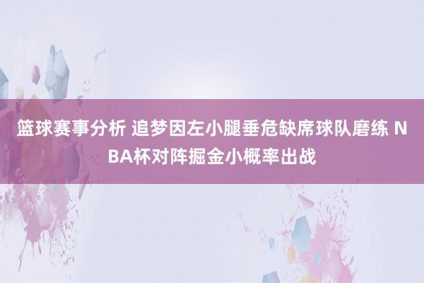 篮球赛事分析 追梦因左小腿垂危缺席球队磨练 NBA杯对阵掘金小概率出战