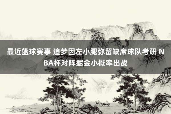 最近篮球赛事 追梦因左小腿弥留缺席球队考研 NBA杯对阵掘金小概率出战