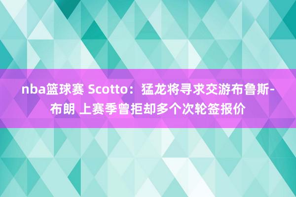 nba篮球赛 Scotto：猛龙将寻求交游布鲁斯-布朗 上赛季曾拒却多个次轮签报价