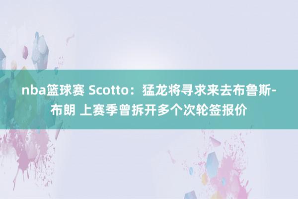 nba篮球赛 Scotto：猛龙将寻求来去布鲁斯-布朗 上赛季曾拆开多个次轮签报价