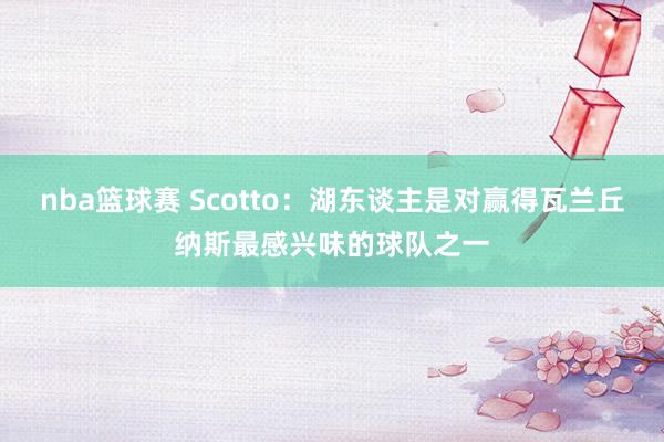 nba篮球赛 Scotto：湖东谈主是对赢得瓦兰丘纳斯最感兴味的球队之一