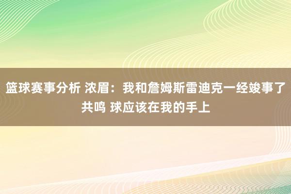 篮球赛事分析 浓眉：我和詹姆斯雷迪克一经竣事了共鸣 球应该在我的手上