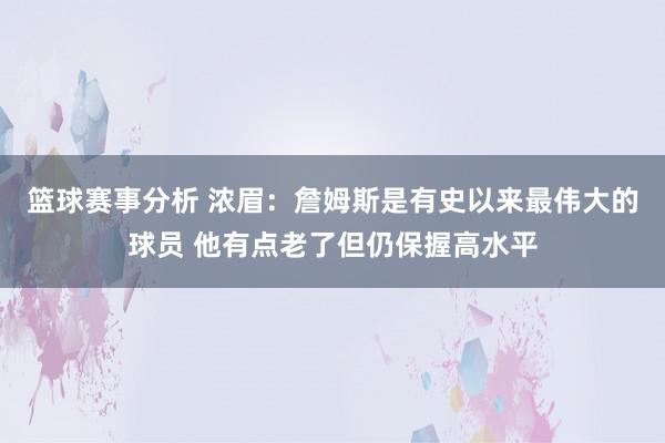 篮球赛事分析 浓眉：詹姆斯是有史以来最伟大的球员 他有点老了但仍保握高水平