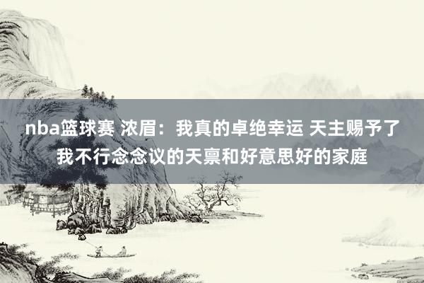 nba篮球赛 浓眉：我真的卓绝幸运 天主赐予了我不行念念议的天禀和好意思好的家庭