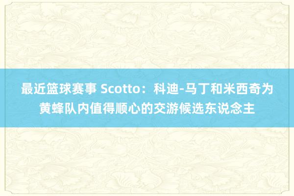 最近篮球赛事 Scotto：科迪-马丁和米西奇为黄蜂队内值得顺心的交游候选东说念主