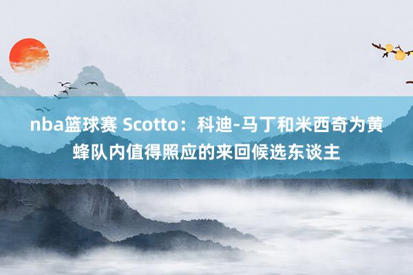 nba篮球赛 Scotto：科迪-马丁和米西奇为黄蜂队内值得照应的来回候选东谈主