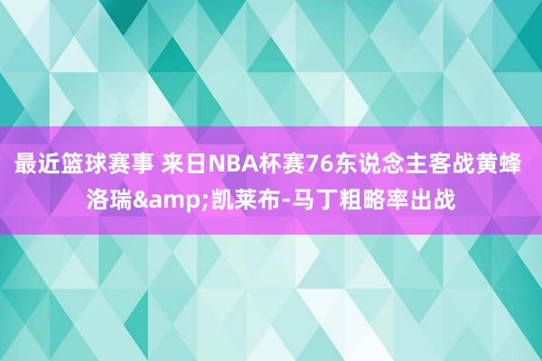 最近篮球赛事 来日NBA杯赛76东说念主客战黄蜂 洛瑞&凯莱布-马丁粗略率出战