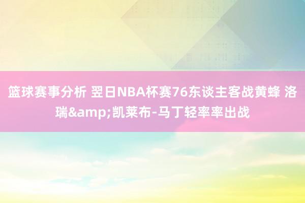 篮球赛事分析 翌日NBA杯赛76东谈主客战黄蜂 洛瑞&凯莱布-马丁轻率率出战