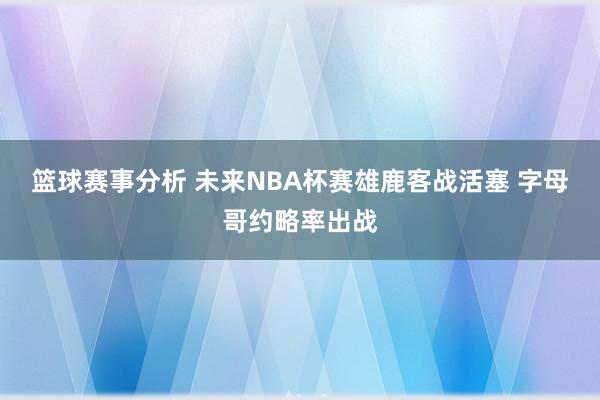 篮球赛事分析 未来NBA杯赛雄鹿客战活塞 字母哥约略率出战